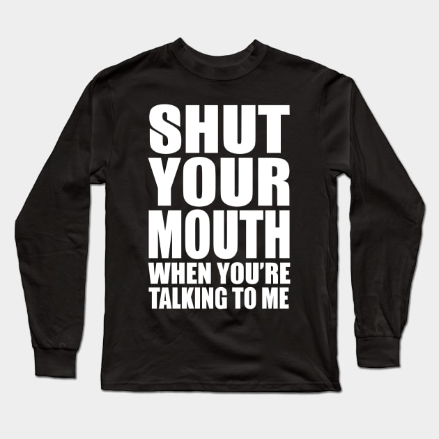 Shut Your Mouth When You'e Talking To Me Long Sleeve T-Shirt by kimmieshops